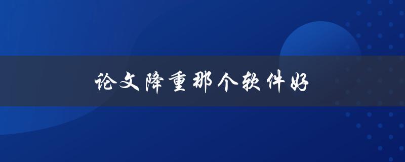 论文降重那个软件好(有哪些推荐的工具可供选择)