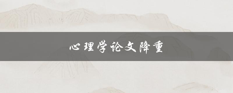 心理学论文降重(有哪些方法可以减少论文相似度？)