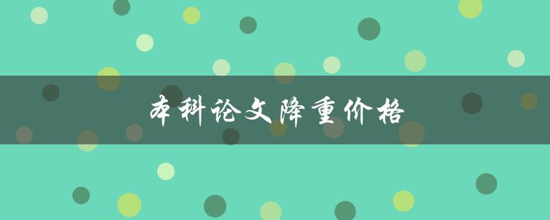 本科论文降重价格(如何合理选择降重服务并控制成本)