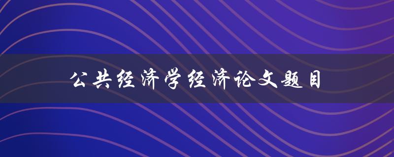 公共经济学经济论文题目(如何选择适合的研究主题)