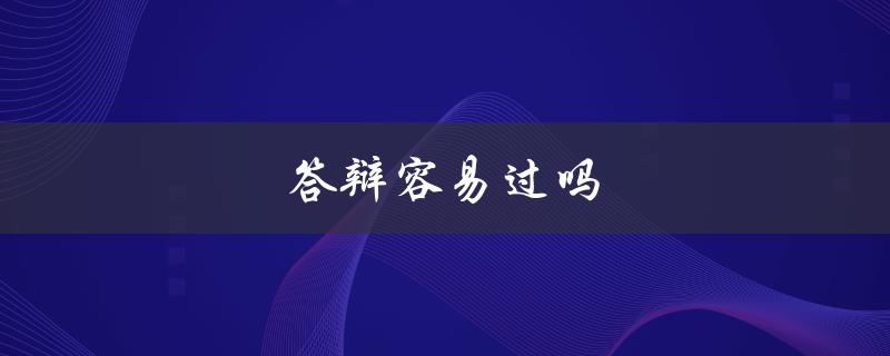 答辩容易过吗(如何提高答辩成功率)