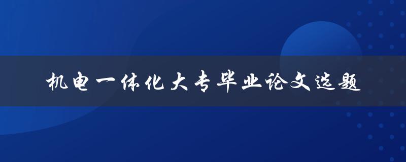 如何选择适合机电一体化专业的大专毕业论文选题