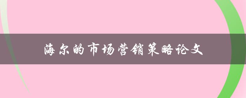 海尔的市场营销策略论文(如何实现品牌的全球化推广)