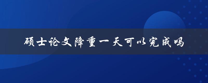 硕士论文降重一天可以完成吗