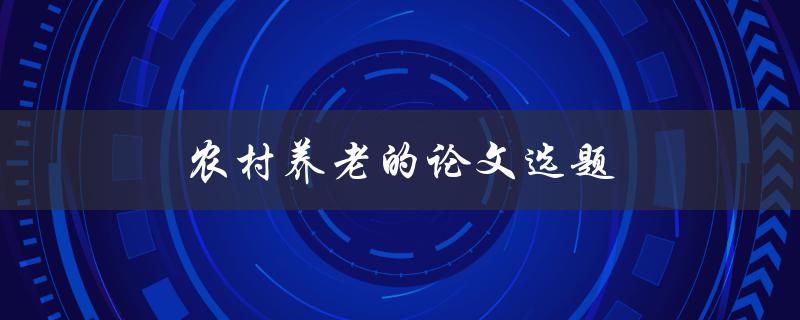 农村养老的论文选题(如何选择合适的研究方向)