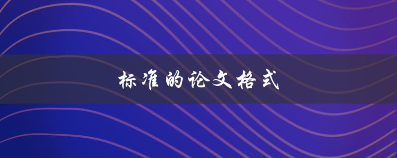 标准的论文格式(如何正确使用APA、MLA或Chicago格式)