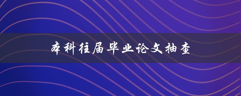 本科往届毕业论文抽查(为什么要抽查？抽查的方式是什么？)