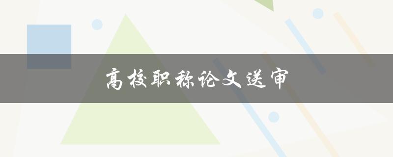 高校职称论文送审(如何高效通过审稿流程)