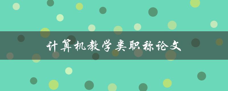 计算机教学类职称论文(如何提高学生的学习兴趣和效果)