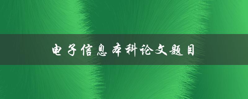 电子信息本科论文题目(如何选择合适的研究方向)