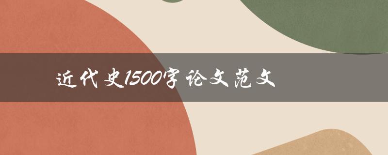 近代史1500字论文范文(如何撰写优秀的近代史论文)