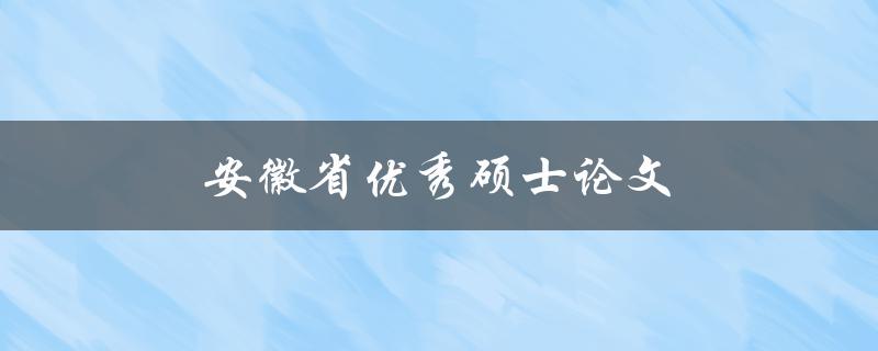 安徽省优秀硕士论文(如何撰写一篇获奖论文)