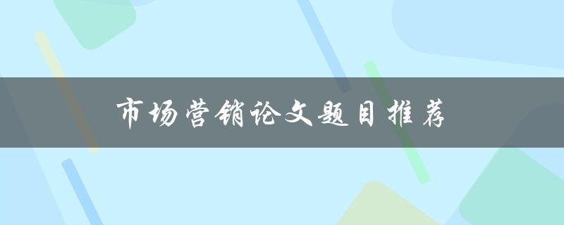 市场营销论文题目推荐(如何选择适合的研究方向)