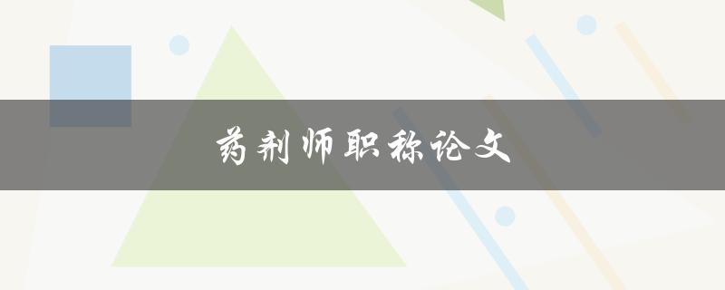 药剂师职称论文(如何写出高质量的论文)