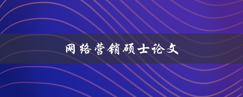 网络营销硕士论文(如何撰写高质量的论文)