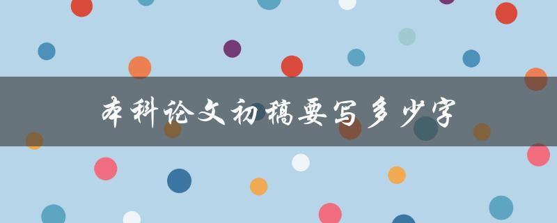 本科论文初稿要写多少字