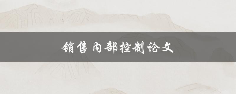 销售内部控制论文(如何建立有效的销售内部控制体系)