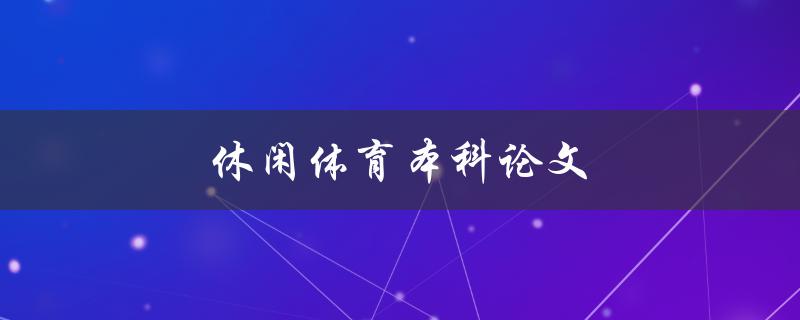 休闲体育本科论文(如何选题、撰写和答辩)