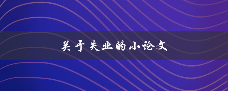 关于失业的小论文(失业原因分析与解决方案)