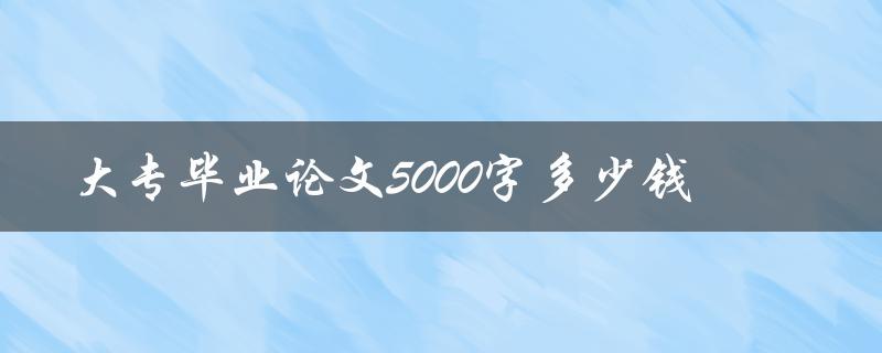 大专毕业论文5000字多少钱