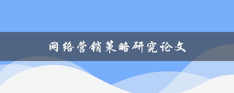 网络营销策略研究论文(如何制定有效的营销策略)