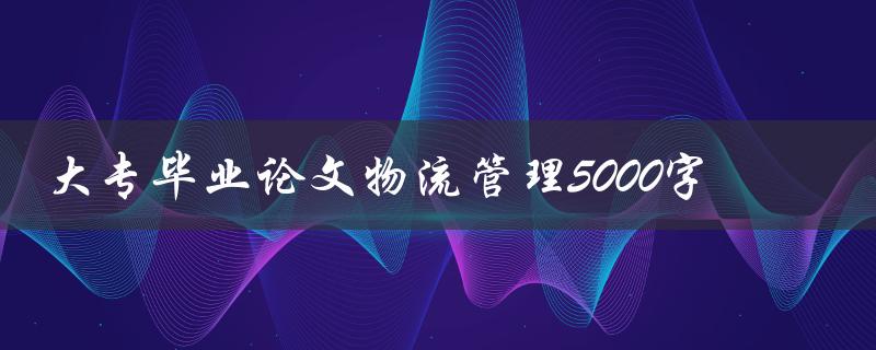 大专毕业论文物流管理5000字