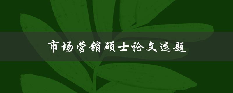 市场营销硕士论文选题(如何选择适合的研究方向)