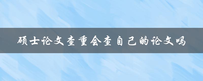 硕士论文查重会查自己的论文吗