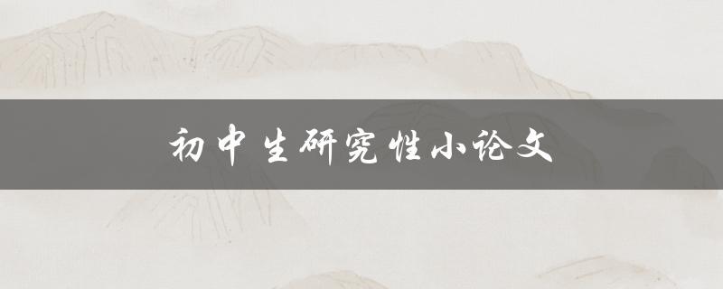 初中生研究性小论文(如何写出高质量的论文)