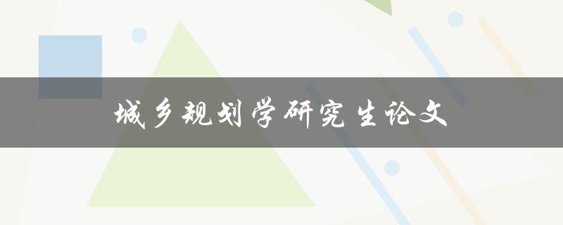 城乡规划学研究生论文(如何撰写高质量的研究论文)