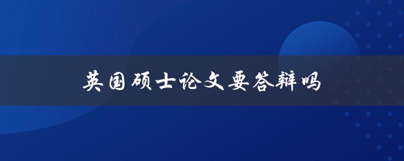 英国硕士论文要答辩吗(详解英国硕士论文答辩制度)