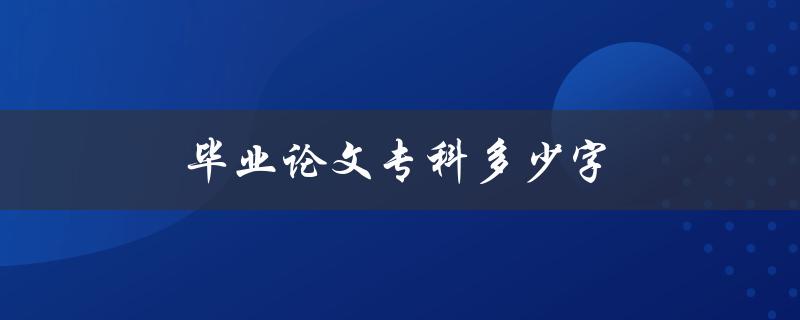 毕业论文专科多少字(应该写多少字才合适)