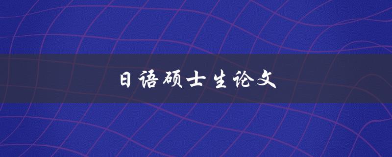 日语硕士生论文(如何写好论文并顺利通过答辩)