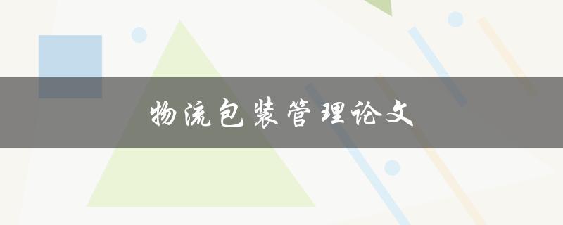 物流包装管理论文(如何提高物流包装效率与质量)