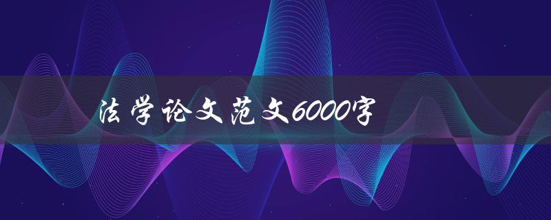 法学论文范文6000字(如何写出高质量的法学论文)