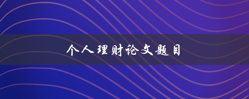 个人理财论文题目(如何实现财务自由和稳定增长)