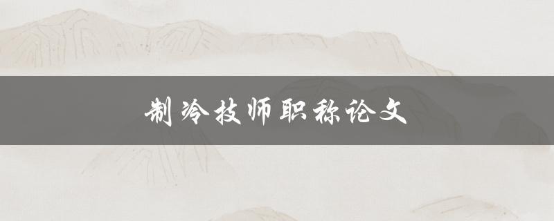 制冷技师职称论文(如何撰写一篇优秀的制冷技师职称论文)