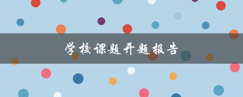 学校课题开题报告(如何高效撰写并获得导师认可)