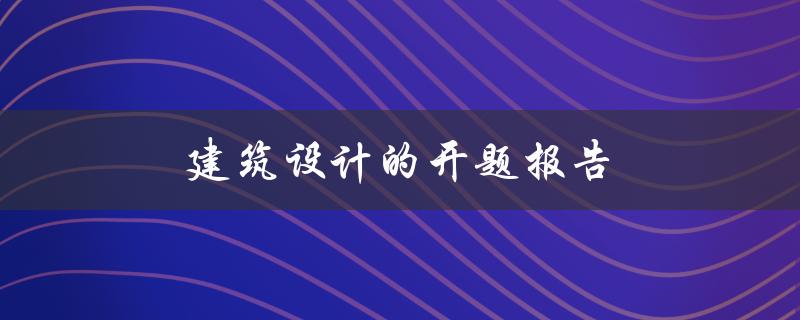 建筑设计的开题报告(如何撰写并展示一个成功的开题报告)