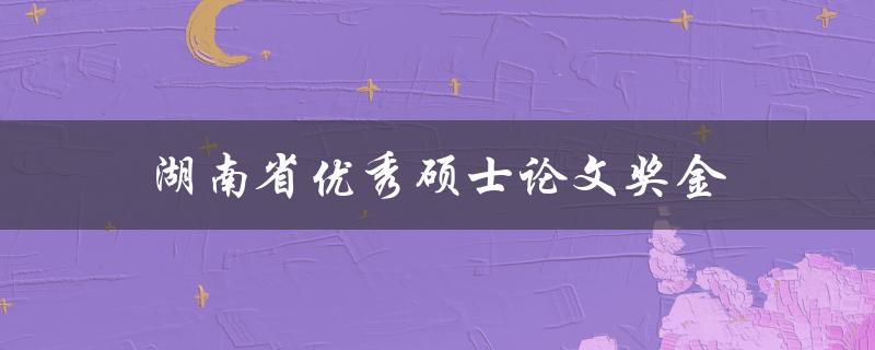 湖南省优秀硕士论文奖金(如何申请及获得)