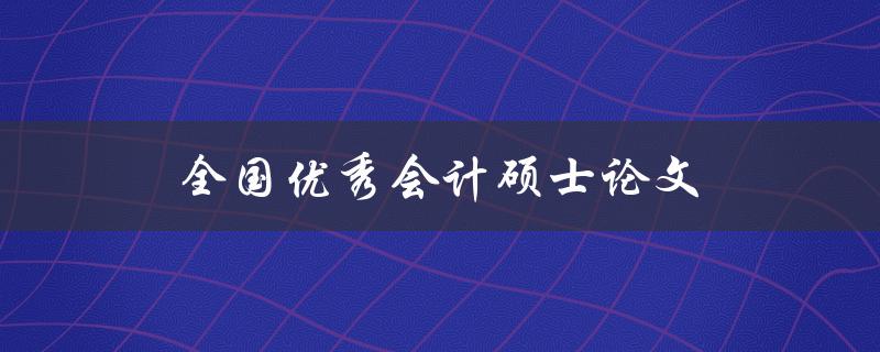 全国优秀会计硕士论文(如何写出一篇获奖的论文)