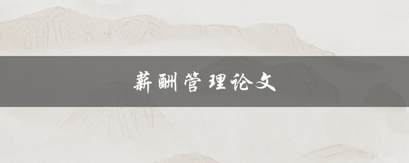 薪酬管理论文(如何设计有效的薪酬管理策略)