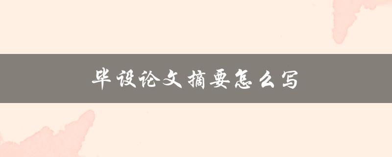 毕设论文摘要怎么写(有哪些关键要点需要注意)