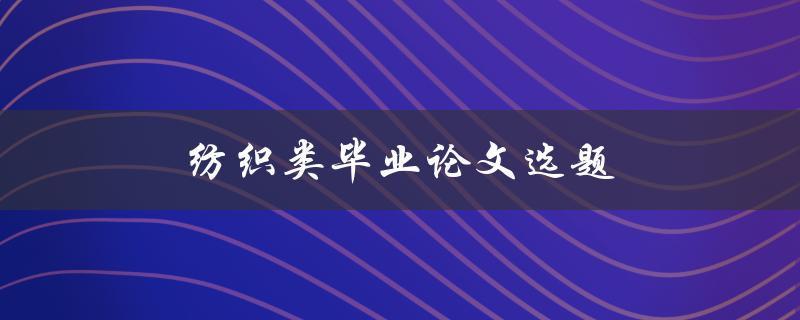 纺织类毕业论文选题(如何选择适合的研究方向)