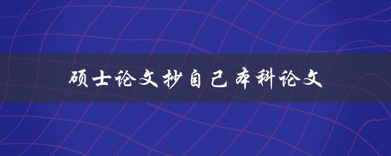 硕士论文抄自己本科论文(如何合理引用和避免自我抄袭)