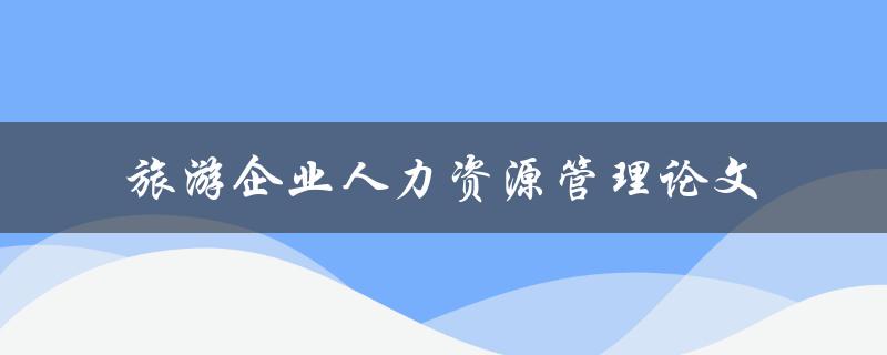 如何有效实施旅游企业人力资源管理？——以论文探讨