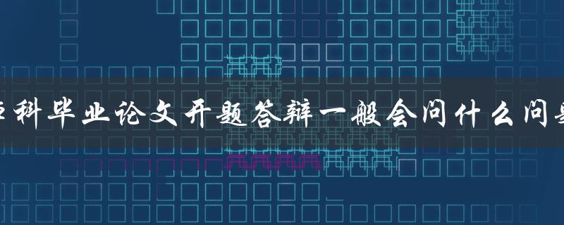 本科毕业论文开题答辩一般会问什么问题