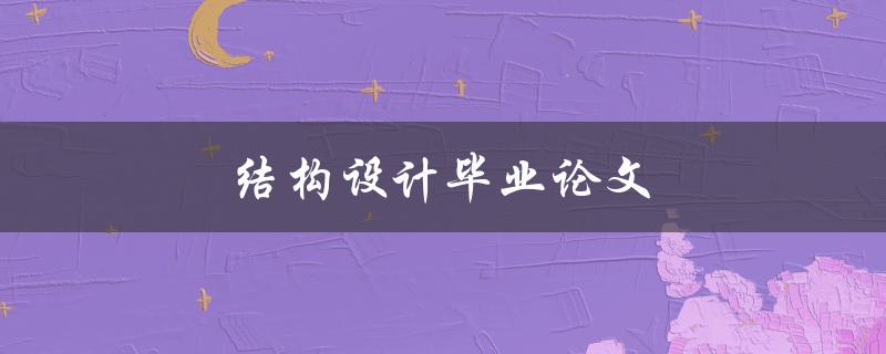 结构设计毕业论文(如何选择合适的研究方向和方法)