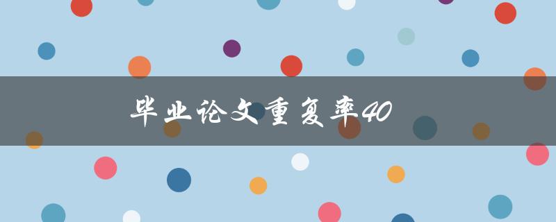 毕业论文重复率40(如何降低重复率并提高原创性)