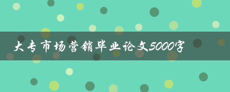 大专市场营销毕业论文5000字